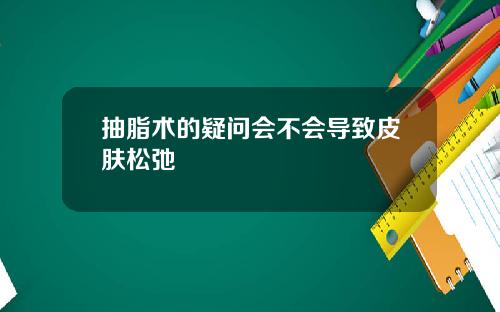 抽脂术的疑问会不会导致皮肤松弛
