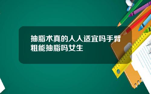 抽脂术真的人人适宜吗手臂粗能抽脂吗女生