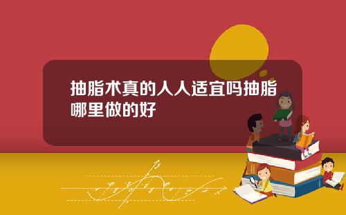 抽脂术真的人人适宜吗抽脂哪里做的好