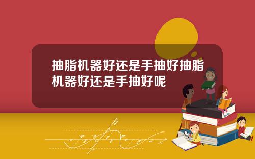 抽脂机器好还是手抽好抽脂机器好还是手抽好呢