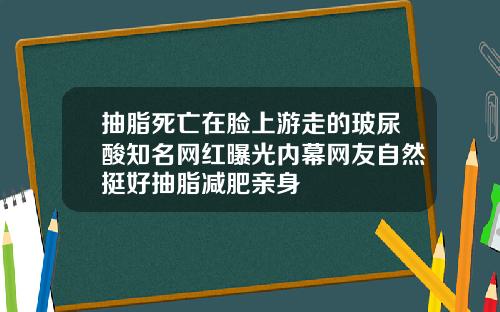 抽脂死亡在脸上游走的玻尿酸知名网红曝光内幕网友自然挺好抽脂减肥亲身