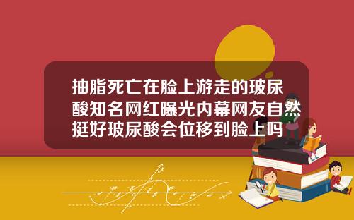 抽脂死亡在脸上游走的玻尿酸知名网红曝光内幕网友自然挺好玻尿酸会位移到脸上吗