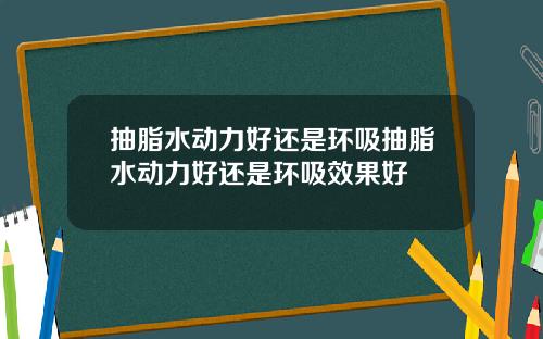 抽脂水动力好还是环吸抽脂水动力好还是环吸效果好