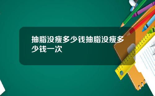 抽脂没瘦多少钱抽脂没瘦多少钱一次