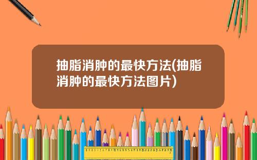 抽脂消肿的最快方法(抽脂消肿的最快方法图片)
