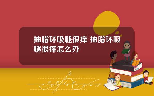 抽脂环吸腿很痒 抽脂环吸腿很痒怎么办