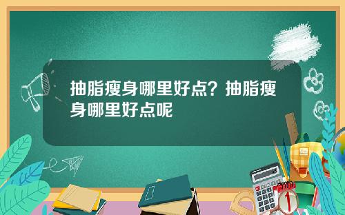 抽脂瘦身哪里好点？抽脂瘦身哪里好点呢