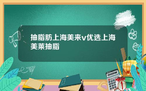 抽脂肪上海美来v优选上海美莱抽脂