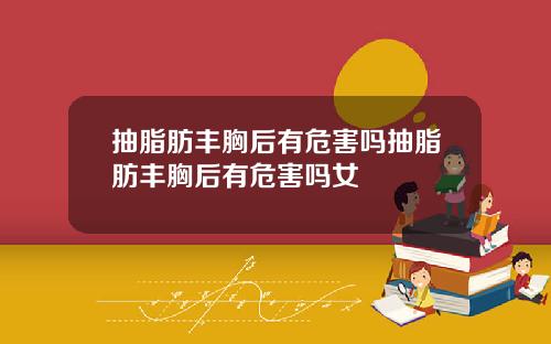 抽脂肪丰胸后有危害吗抽脂肪丰胸后有危害吗女