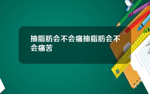 抽脂肪会不会痛抽脂肪会不会痛苦