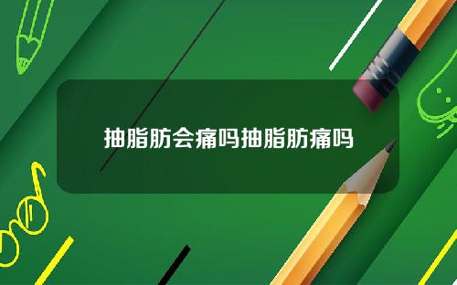 抽脂肪会痛吗抽脂肪痛吗