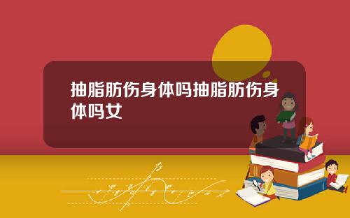 抽脂肪伤身体吗抽脂肪伤身体吗女