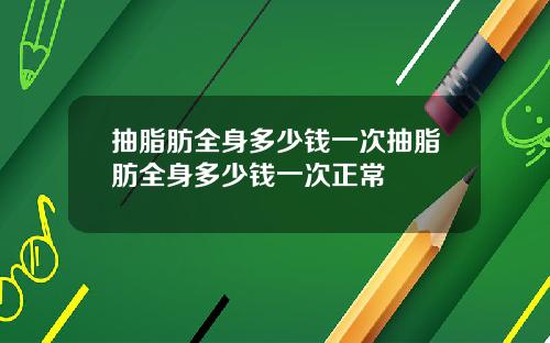 抽脂肪全身多少钱一次抽脂肪全身多少钱一次正常
