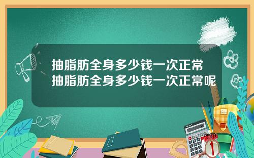 抽脂肪全身多少钱一次正常抽脂肪全身多少钱一次正常呢