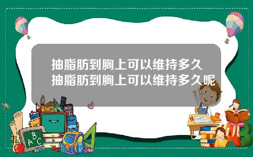 抽脂肪到胸上可以维持多久抽脂肪到胸上可以维持多久呢