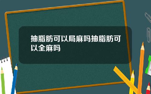 抽脂肪可以局麻吗抽脂肪可以全麻吗