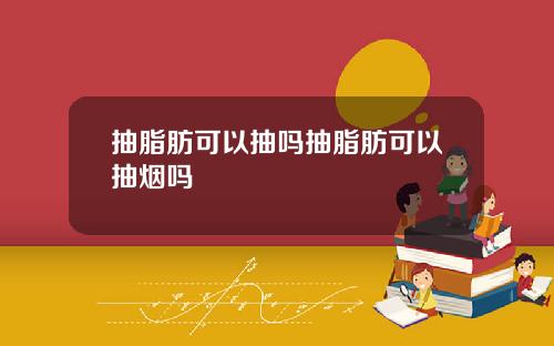 抽脂肪可以抽吗抽脂肪可以抽烟吗
