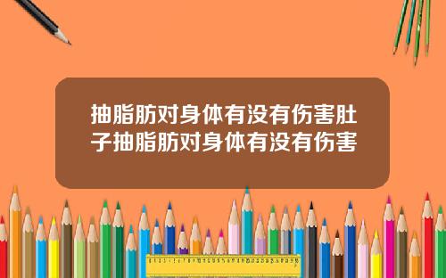 抽脂肪对身体有没有伤害肚子抽脂肪对身体有没有伤害