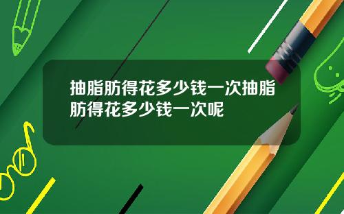 抽脂肪得花多少钱一次抽脂肪得花多少钱一次呢