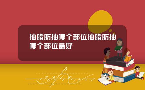 抽脂肪抽哪个部位抽脂肪抽哪个部位最好