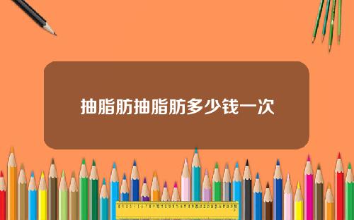 抽脂肪抽脂肪多少钱一次