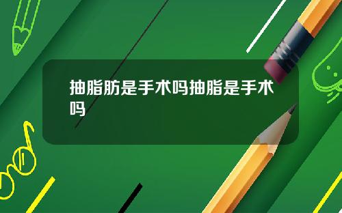 抽脂肪是手术吗抽脂是手术吗