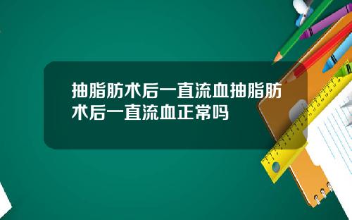 抽脂肪术后一直流血抽脂肪术后一直流血正常吗