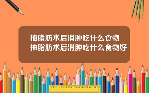 抽脂肪术后消肿吃什么食物抽脂肪术后消肿吃什么食物好