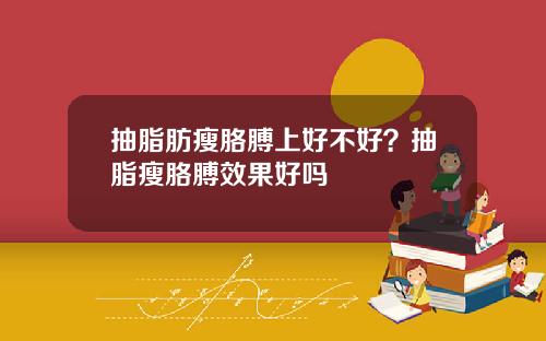 抽脂肪瘦胳膊上好不好？抽脂瘦胳膊效果好吗