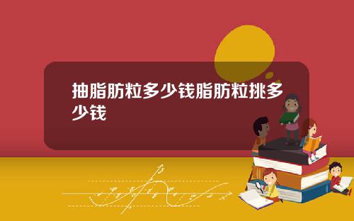 抽脂肪粒多少钱脂肪粒挑多少钱