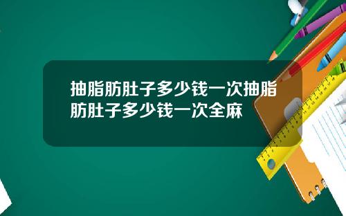 抽脂肪肚子多少钱一次抽脂肪肚子多少钱一次全麻
