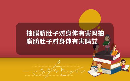 抽脂肪肚子对身体有害吗抽脂肪肚子对身体有害吗女