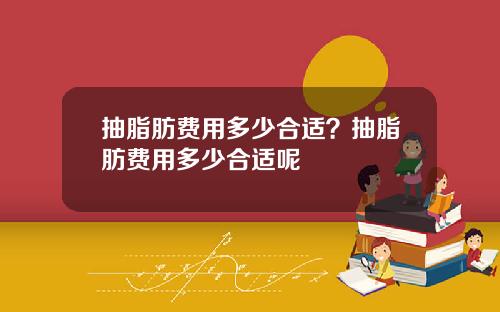 抽脂肪费用多少合适？抽脂肪费用多少合适呢