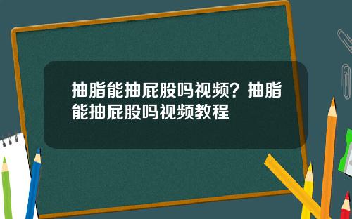 抽脂能抽屁股吗视频？抽脂能抽屁股吗视频教程