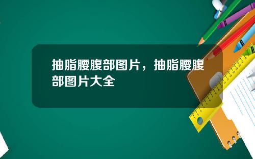 抽脂腰腹部图片，抽脂腰腹部图片大全