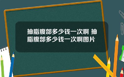 抽脂腹部多少钱一次啊 抽脂腹部多少钱一次啊图片
