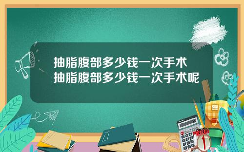 抽脂腹部多少钱一次手术 抽脂腹部多少钱一次手术呢