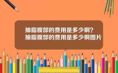 抽脂腹部的费用是多少啊？抽脂腹部的费用是多少啊图片