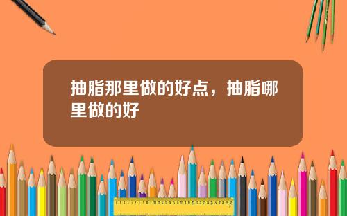 抽脂那里做的好点，抽脂哪里做的好