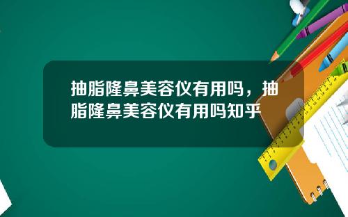 抽脂隆鼻美容仪有用吗，抽脂隆鼻美容仪有用吗知乎