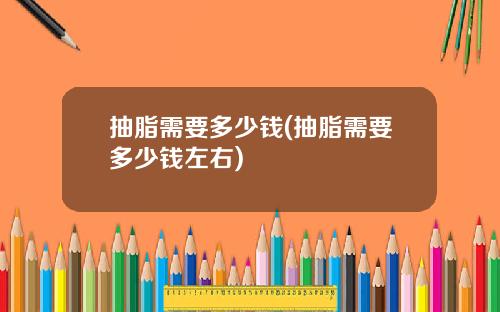 抽脂需要多少钱(抽脂需要多少钱左右)