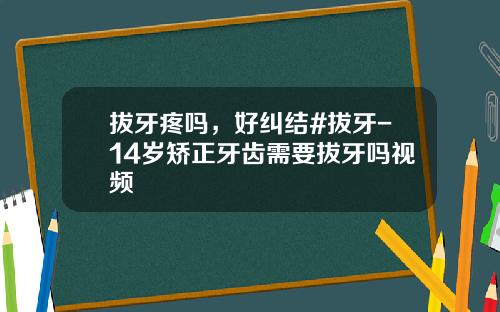 拔牙疼吗，好纠结#拔牙-14岁矫正牙齿需要拔牙吗视频
