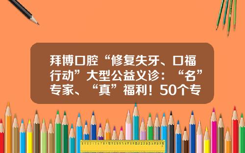 拜博口腔“修复失牙、口福行动”大型公益义诊：“名”专家、“真”福利！50个专家义诊号免费送