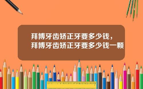 拜博牙齿矫正牙要多少钱，拜博牙齿矫正牙要多少钱一颗