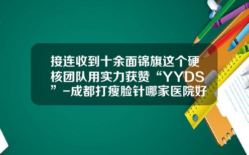 接连收到十余面锦旗这个硬核团队用实力获赞“YYDS”-成都打瘦脸针哪家医院好点