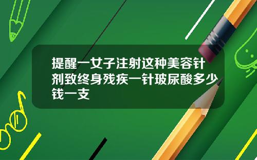提醒一女子注射这种美容针剂致终身残疾一针玻尿酸多少钱一支