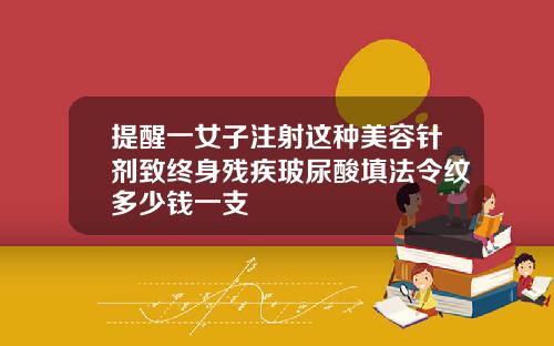 提醒一女子注射这种美容针剂致终身残疾玻尿酸填法令纹多少钱一支