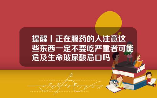提醒丨正在服药的人注意这些东西一定不要吃严重者可能危及生命玻尿酸忌口吗