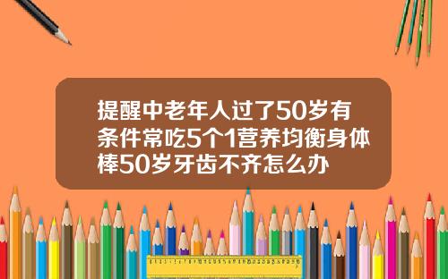 提醒中老年人过了50岁有条件常吃5个1营养均衡身体棒50岁牙齿不齐怎么办