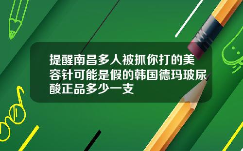 提醒南昌多人被抓你打的美容针可能是假的韩国德玛玻尿酸正品多少一支